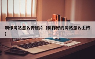 宜阳制作网站怎么传照片（制作好的网站怎么上传）