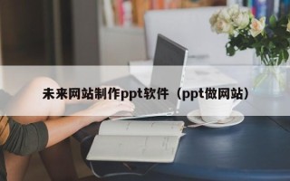 宜阳未来网站制作ppt软件（ppt做网站）
