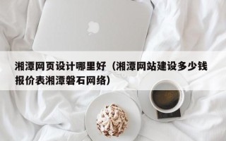 宜阳湘潭网页设计哪里好（湘潭网站建设多少钱 报价表湘潭磐石网络）