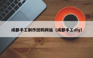 宜阳成都手工制作团购网站（成都手工diy）