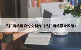 宜阳岳阳网站建设论文制作（岳阳网站设计改版）